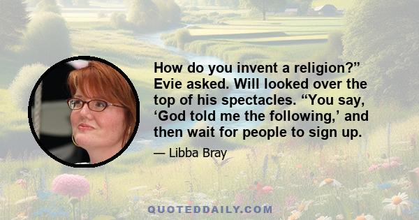 How do you invent a religion?” Evie asked. Will looked over the top of his spectacles. “You say, ‘God told me the following,’ and then wait for people to sign up.