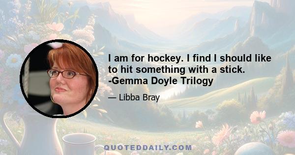 I am for hockey. I find I should like to hit something with a stick. -Gemma Doyle Trilogy