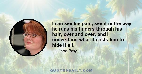 I can see his pain, see it in the way he runs his fingers through his hair, over and over, and I understand what it costs him to hide it all.