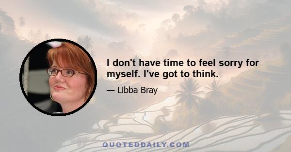 I don't have time to feel sorry for myself. I've got to think.