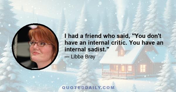 I had a friend who said, You don't have an internal critic. You have an internal sadist.