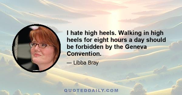 I hate high heels. Walking in high heels for eight hours a day should be forbidden by the Geneva Convention.