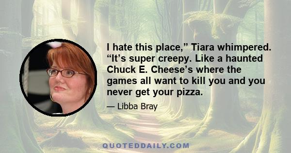 I hate this place,” Tiara whimpered. “It’s super creepy. Like a haunted Chuck E. Cheese’s where the games all want to kill you and you never get your pizza.