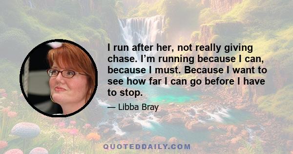 I run after her, not really giving chase. I’m running because I can, because I must. Because I want to see how far I can go before I have to stop.