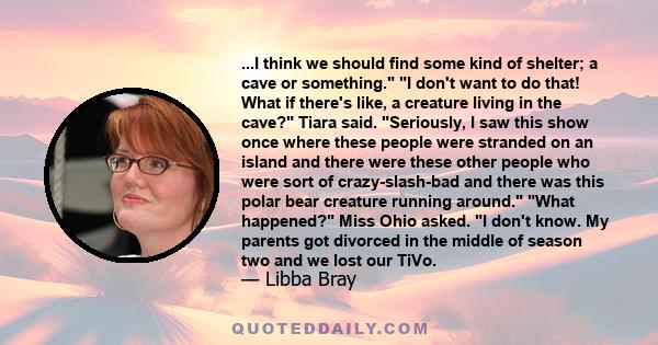 ...I think we should find some kind of shelter; a cave or something. I don't want to do that! What if there's like, a creature living in the cave? Tiara said. Seriously, I saw this show once where these people were