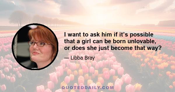 I want to ask him if it’s possible that a girl can be born unlovable, or does she just become that way?