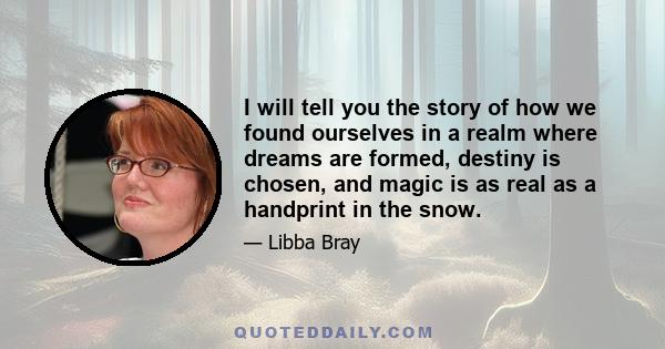 I will tell you the story of how we found ourselves in a realm where dreams are formed, destiny is chosen, and magic is as real as a handprint in the snow.