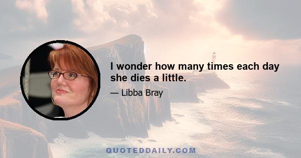 I wonder how many times each day she dies a little.