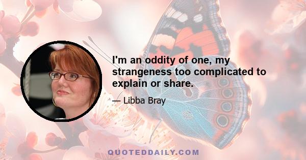 I'm an oddity of one, my strangeness too complicated to explain or share.