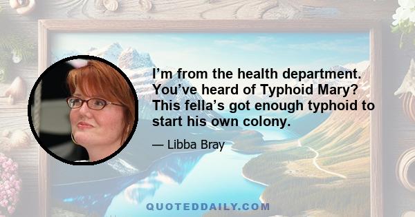 I’m from the health department. You’ve heard of Typhoid Mary? This fella’s got enough typhoid to start his own colony.