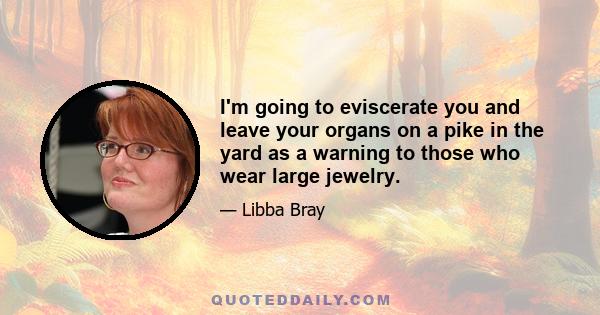 I'm going to eviscerate you and leave your organs on a pike in the yard as a warning to those who wear large jewelry.