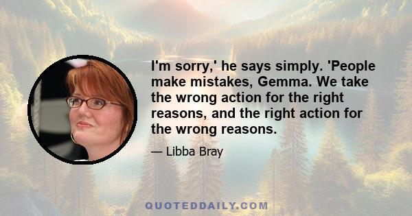 I'm sorry,' he says simply. 'People make mistakes, Gemma. We take the wrong action for the right reasons, and the right action for the wrong reasons.