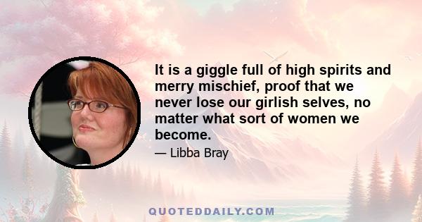 It is a giggle full of high spirits and merry mischief, proof that we never lose our girlish selves, no matter what sort of women we become.