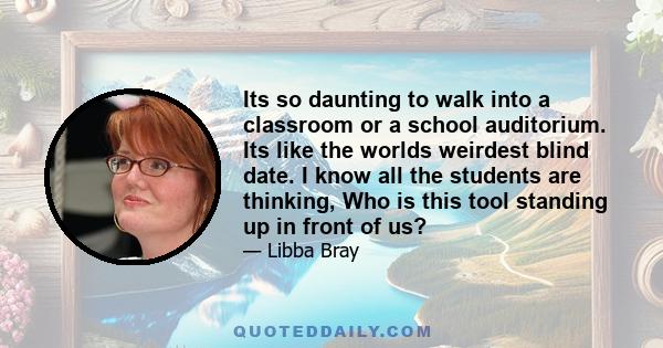 Its so daunting to walk into a classroom or a school auditorium. Its like the worlds weirdest blind date. I know all the students are thinking, Who is this tool standing up in front of us?