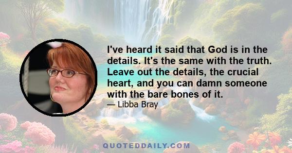 I've heard it said that God is in the details. It's the same with the truth. Leave out the details, the crucial heart, and you can damn someone with the bare bones of it.