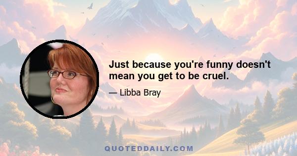 Just because you're funny doesn't mean you get to be cruel.