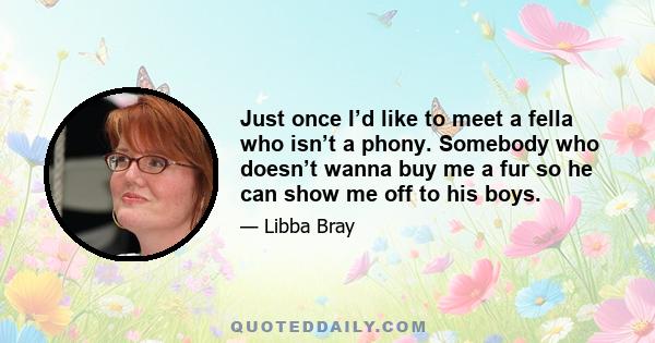 Just once I’d like to meet a fella who isn’t a phony. Somebody who doesn’t wanna buy me a fur so he can show me off to his boys.