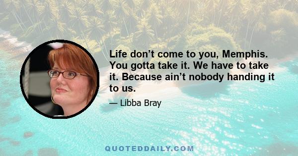 Life don’t come to you, Memphis. You gotta take it. We have to take it. Because ain’t nobody handing it to us.
