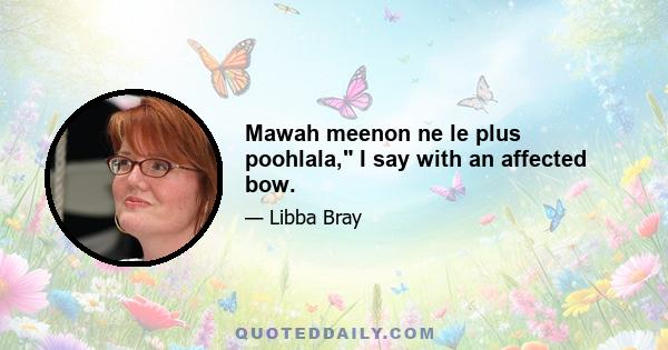 Mawah meenon ne le plus poohlala, I say with an affected bow.