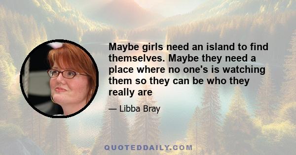 Maybe girls need an island to find themselves. Maybe they need a place where no one's is watching them so they can be who they really are