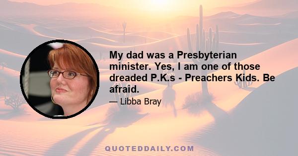 My dad was a Presbyterian minister. Yes, I am one of those dreaded P.K.s - Preachers Kids. Be afraid.