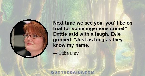 Next time we see you, you’ll be on trial for some ingenious crime!” Dottie said with a laugh. Evie grinned. “Just as long as they know my name.