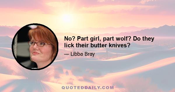 No? Part girl, part wolf? Do they lick their butter knives?