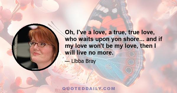 Oh, I've a love, a true, true love, who waits upon yon shore... and if my love won't be my love, then I will live no more.