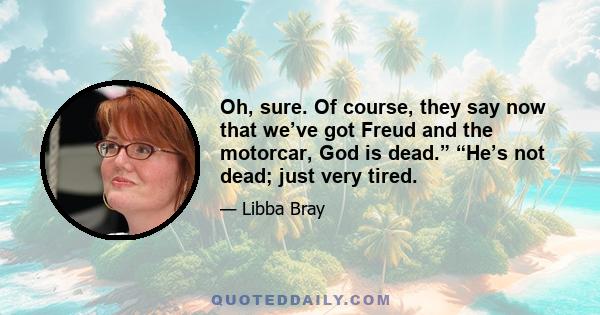 Oh, sure. Of course, they say now that we’ve got Freud and the motorcar, God is dead.” “He’s not dead; just very tired.