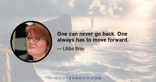 One can never go back. One always has to move forward.