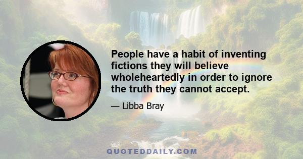 People have a habit of inventing fictions they will believe wholeheartedly in order to ignore the truth they cannot accept.