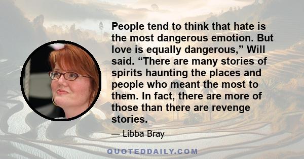 People tend to think that hate is the most dangerous emotion. But love is equally dangerous,” Will said. “There are many stories of spirits haunting the places and people who meant the most to them. In fact, there are