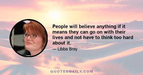 People will believe anything if it means they can go on with their lives and not have to think too hard about it.