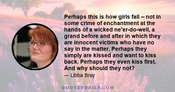 Perhaps this is how girls fall -- not in some crime of enchantment at the hands of a wicked ne'er-do-well, a grand before and after in which they are innocent victims who have no say in the matter. Perhaps they simply