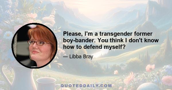 Please, I'm a transgender former boy-bander. You think I don't know how to defend myself?