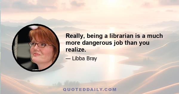 Really, being a librarian is a much more dangerous job than you realize.