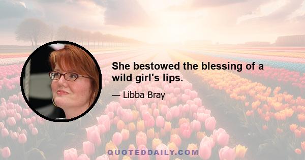 She bestowed the blessing of a wild girl's lips.