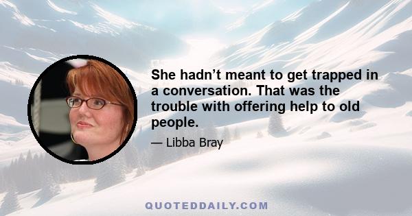 She hadn’t meant to get trapped in a conversation. That was the trouble with offering help to old people.