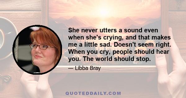 She never utters a sound even when she's crying, and that makes me a little sad. Doesn't seem right. When you cry, people should hear you. The world should stop.