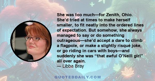 She was too much—for Zenith, Ohio. She’d tried at times to make herself smaller, to fit neatly into the ordered lines of expectation. But somehow, she always managed to say or do something outrageous—she’d accept a dare 