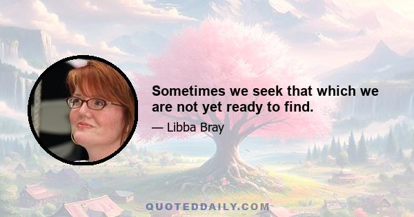 Sometimes we seek that which we are not yet ready to find.