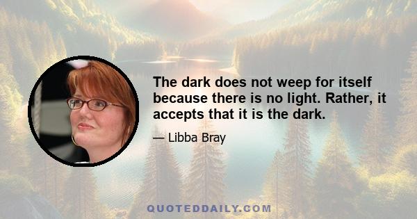 The dark does not weep for itself because there is no light. Rather, it accepts that it is the dark.