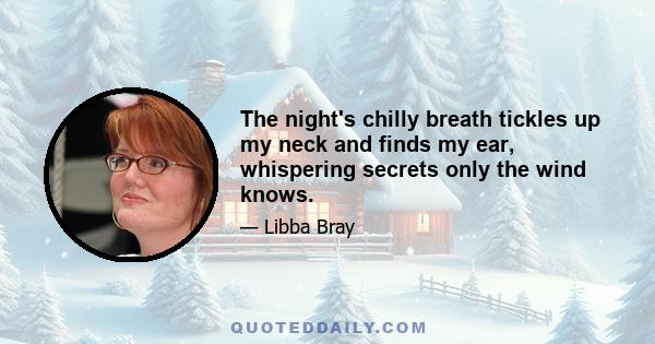 The night's chilly breath tickles up my neck and finds my ear, whispering secrets only the wind knows.