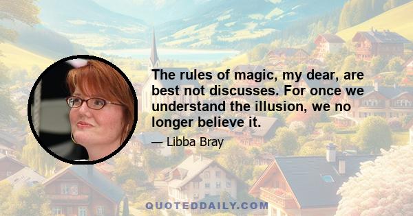 The rules of magic, my dear, are best not discusses. For once we understand the illusion, we no longer believe it.