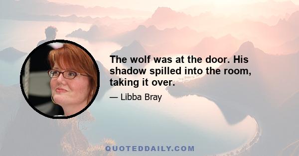 The wolf was at the door. His shadow spilled into the room, taking it over.