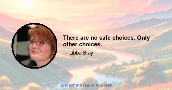 There are no safe choices. Only other choices.