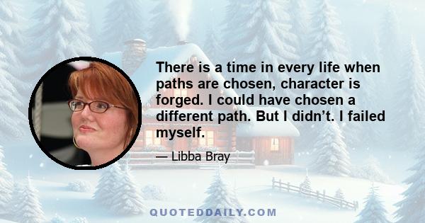 There is a time in every life when paths are chosen, character is forged. I could have chosen a different path. But I didn’t. I failed myself.