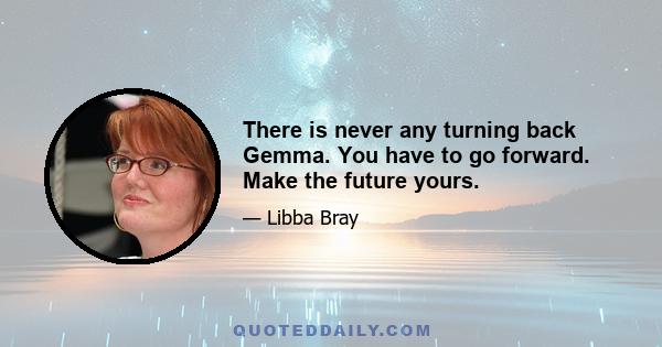 There is never any turning back Gemma. You have to go forward. Make the future yours.