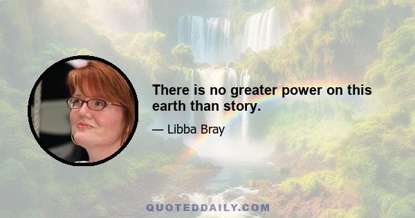 There is no greater power on this earth than story.