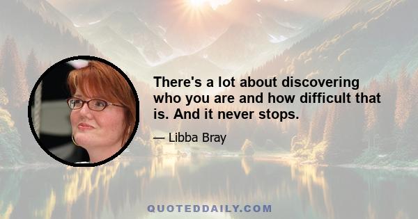 There's a lot about discovering who you are and how difficult that is. And it never stops.